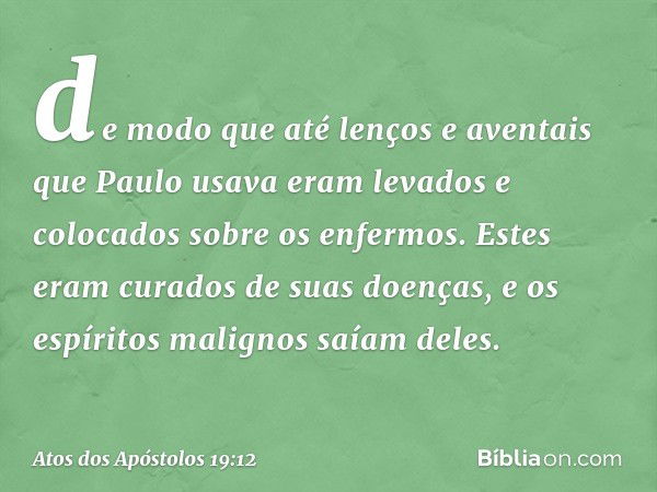 de modo que até lenços e aventais que Paulo usava eram levados e colocados sobre os enfermos. Estes eram curados de suas doenças, e os espíritos malignos saíam 