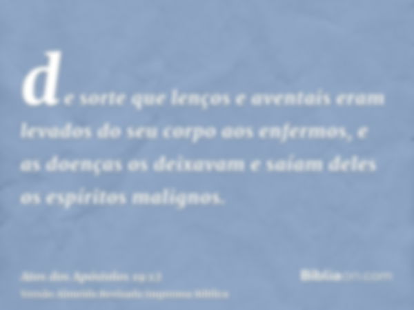 de sorte que lenços e aventais eram levados do seu corpo aos enfermos, e as doenças os deixavam e saíam deles os espíritos malignos.