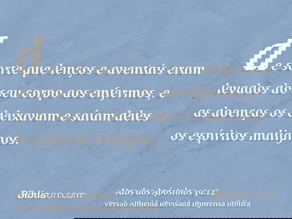 de sorte que lenços e aventais eram levados do seu corpo aos enfermos, e as doenças os deixavam e saíam deles os espíritos malignos.