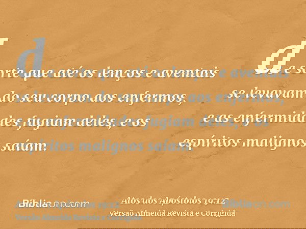 de sorte que até os lenços e aventais se levavam do seu corpo aos enfermos, e as enfermidades fugiam deles, e os espíritos malignos saíam.