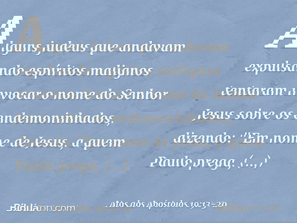Alguns judeus que andavam expulsando espíritos malignos tentaram invocar o nome do Senhor Jesus sobre os endemoninhados, dizendo: "Em nome de Jesus, a quem Paul