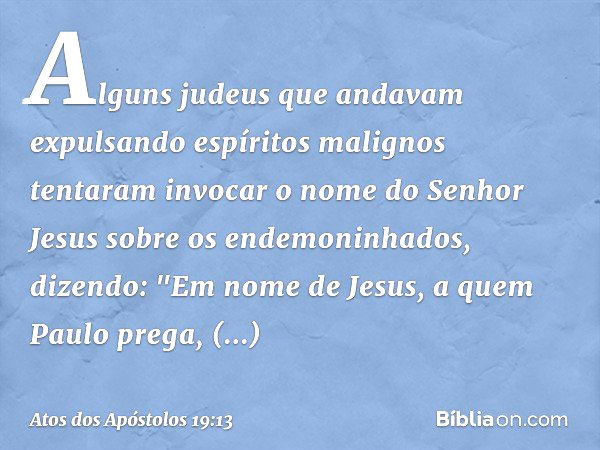 Alguns judeus que andavam expulsando espíritos malignos tentaram invocar o nome do Senhor Jesus sobre os endemoninhados, dizendo: "Em nome de Jesus, a quem Paul