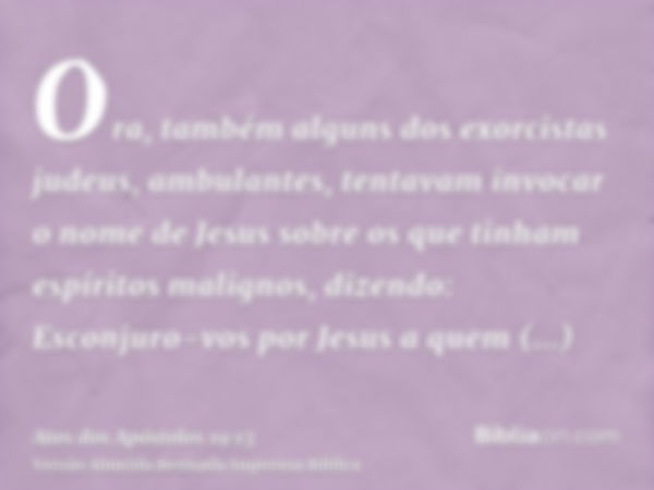 Ora, também alguns dos exorcistas judeus, ambulantes, tentavam invocar o nome de Jesus sobre os que tinham espíritos malignos, dizendo: Esconjuro-vos por Jesus 