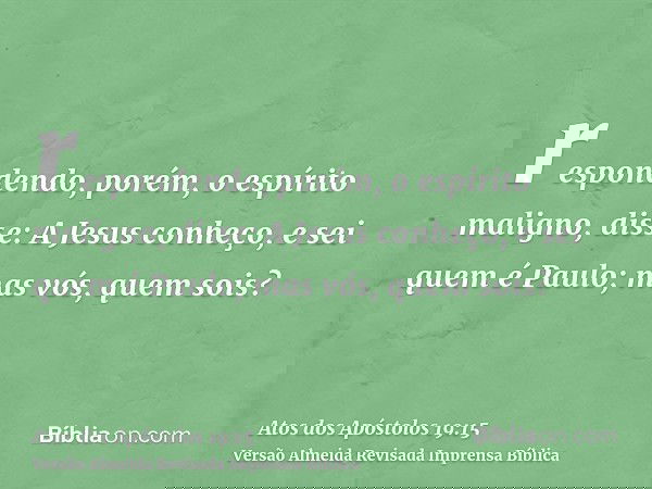 respondendo, porém, o espírito maligno, disse: A Jesus conheço, e sei quem é Paulo; mas vós, quem sois?