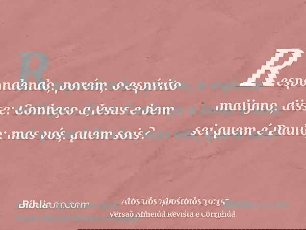 Respondendo, porém, o espírito maligno, disse: Conheço a Jesus e bem sei quem é Paulo; mas vós, quem sois?