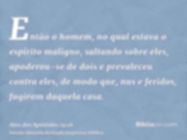 Então o homem, no qual estava o espírito maligno, saltando sobre eles, apoderou-se de dois e prevaleceu contra eles, de modo que, nus e feridos, fugiram daquela