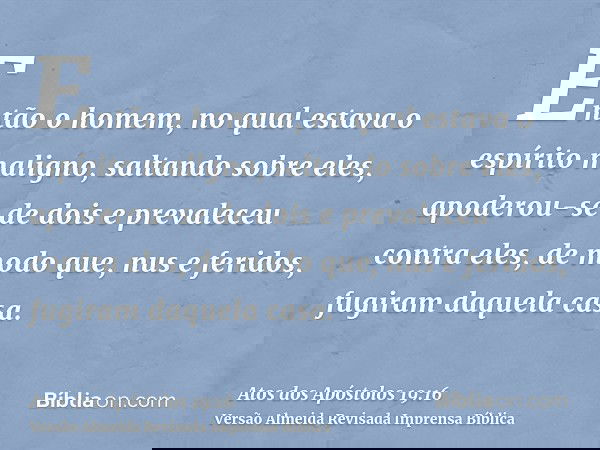 Então o homem, no qual estava o espírito maligno, saltando sobre eles, apoderou-se de dois e prevaleceu contra eles, de modo que, nus e feridos, fugiram daquela