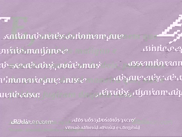 E, saltando neles o homem que tinha o espírito maligno e assenhoreando-se de dois, pôde mais do que eles; de tal maneira que, nus e feridos, fugiram daquela cas