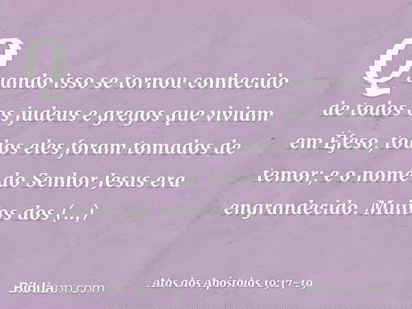 Quando isso se tornou conhecido de todos os judeus e gregos que viviam em Éfeso, todos eles foram tomados de temor; e o nome do Senhor Jesus era engrandecido. M