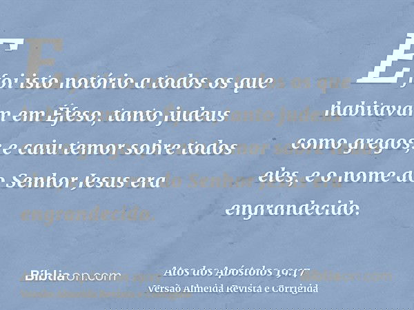 E foi isto notório a todos os que habitavam em Éfeso, tanto judeus como gregos; e caiu temor sobre todos eles, e o nome do Senhor Jesus era engrandecido.