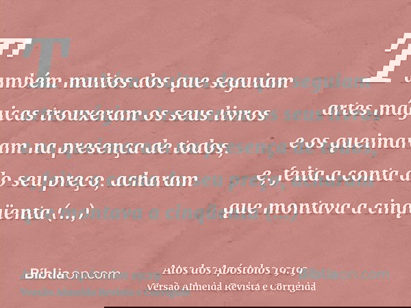 Também muitos dos que seguiam artes mágicas trouxeram os seus livros e os queimaram na presença de todos, e, feita a conta do seu preço, acharam que montava a c