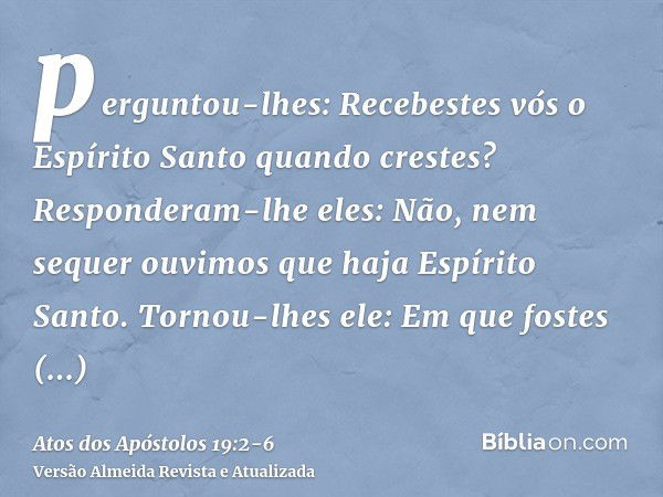 perguntou-lhes: Recebestes vós o Espírito Santo quando crestes? Responderam-lhe eles: Não, nem sequer ouvimos que haja Espírito Santo.Tornou-lhes ele: Em que fo