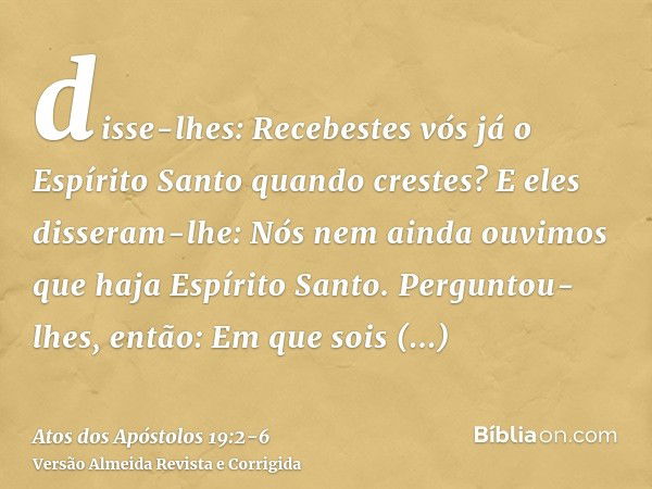 disse-lhes: Recebestes vós já o Espírito Santo quando crestes? E eles disseram-lhe: Nós nem ainda ouvimos que haja Espírito Santo.Perguntou-lhes, então: Em que 