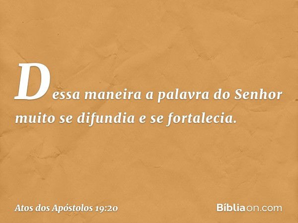 Dessa maneira a palavra do Senhor muito se difundia e se fortalecia. -- Atos dos Apóstolos 19:20