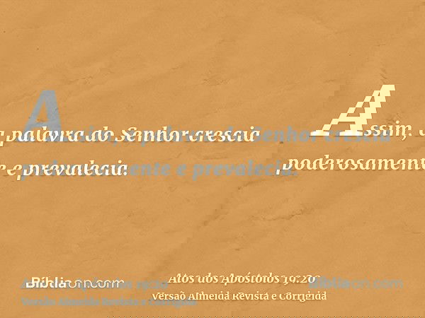 Assim, a palavra do Senhor crescia poderosamente e prevalecia.