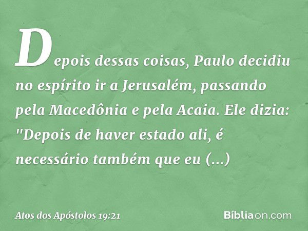 Depois dessas coisas, Paulo decidiu no espírito ir a Jerusalém, passando pela Macedônia e pela Acaia. Ele dizia: "Depois de haver estado ali, é necessário també