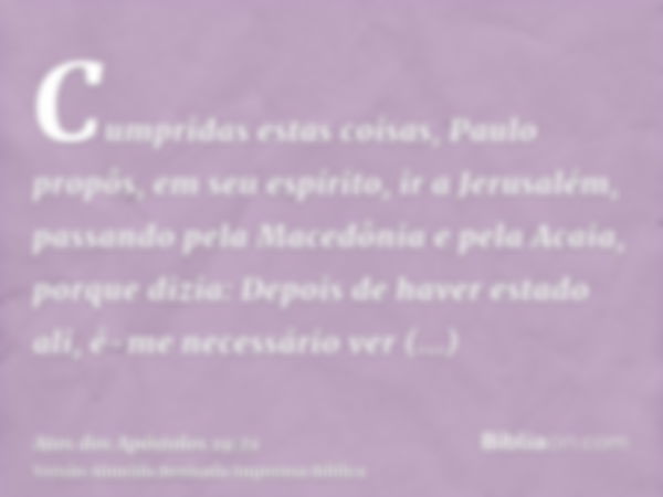 Cumpridas estas coisas, Paulo propôs, em seu espírito, ir a Jerusalém, passando pela Macedônia e pela Acaia, porque dizia: Depois de haver estado ali, é-me nece