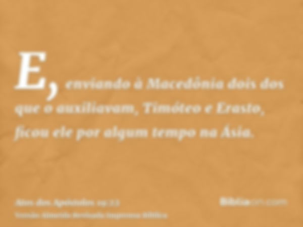 E, enviando à Macedônia dois dos que o auxiliavam, Timóteo e Erasto, ficou ele por algum tempo na Ásia.