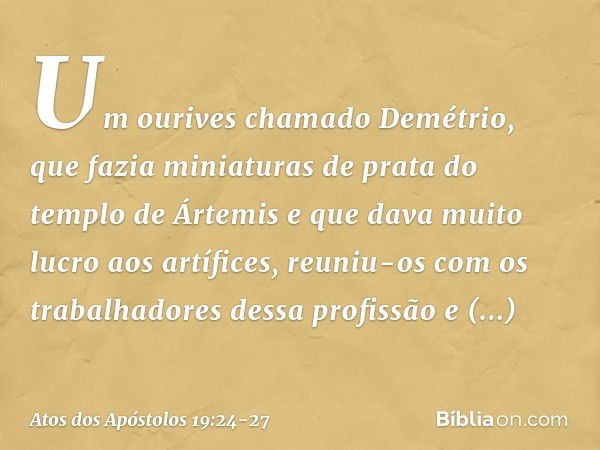 Um ourives chamado Demétrio, que fazia miniaturas de prata do templo de Ártemis e que dava muito lucro aos artífices, reuniu-os com os trabalhadores dessa profi