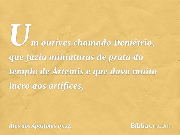 Um ourives chamado Demétrio, que fazia miniaturas de prata do templo de Ártemis e que dava muito lucro aos artífices, -- Atos dos Apóstolos 19:24