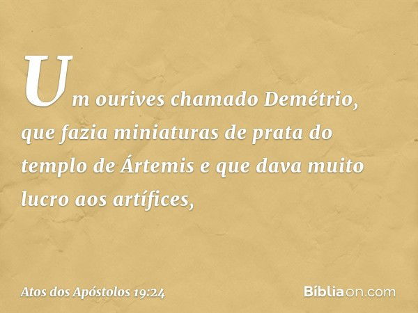 Um ourives chamado Demétrio, que fazia miniaturas de prata do templo de Ártemis e que dava muito lucro aos artífices, -- Atos dos Apóstolos 19:24