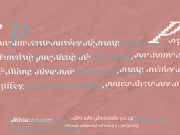 Porque um certo ourives da prata, por nome Demétrio, que fazia, de prata, nichos de Diana, dava não pouco lucro aos artífices,