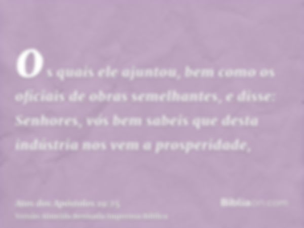 os quais ele ajuntou, bem como os oficiais de obras semelhantes, e disse: Senhores, vós bem sabeis que desta indústria nos vem a prosperidade,