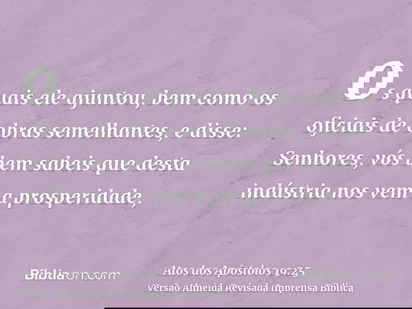 os quais ele ajuntou, bem como os oficiais de obras semelhantes, e disse: Senhores, vós bem sabeis que desta indústria nos vem a prosperidade,
