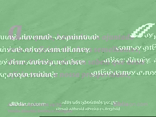 aos quais, havendo-os ajuntado com os oficiais de obras semelhantes, disse: Varões, vós bem sabeis que deste ofício temos a nossa prosperidade;
