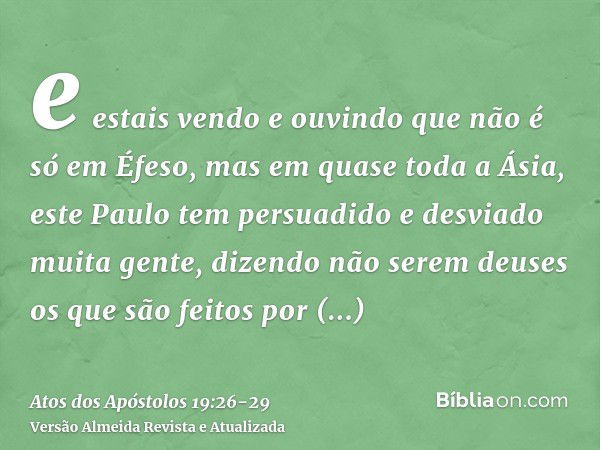 e estais vendo e ouvindo que não é só em Éfeso, mas em quase toda a Ásia, este Paulo tem persuadido e desviado muita gente, dizendo não serem deuses os que são 