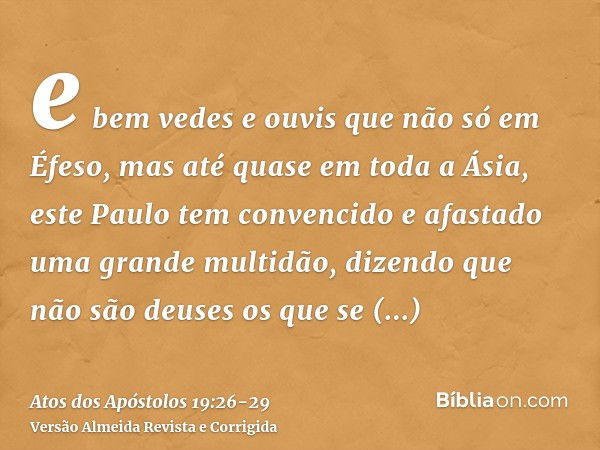 e bem vedes e ouvis que não só em Éfeso, mas até quase em toda a Ásia, este Paulo tem convencido e afastado uma grande multidão, dizendo que não são deuses os q