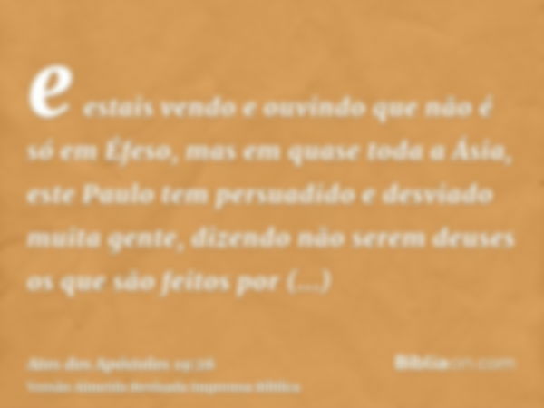 e estais vendo e ouvindo que não é só em Éfeso, mas em quase toda a Ásia, este Paulo tem persuadido e desviado muita gente, dizendo não serem deuses os que são 