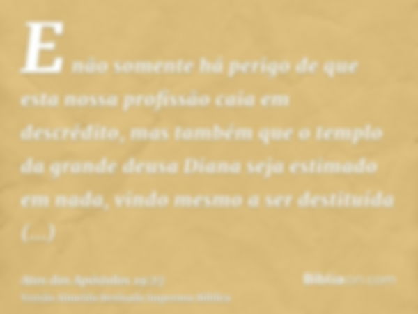 E não somente há perigo de que esta nossa profissão caia em descrédito, mas também que o templo da grande deusa Diana seja estimado em nada, vindo mesmo a ser d