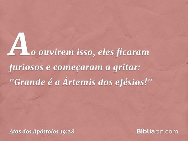 Ao ouvirem isso, eles ficaram furiosos e começaram a gritar: "Grande é a Ártemis dos efésios!" -- Atos dos Apóstolos 19:28