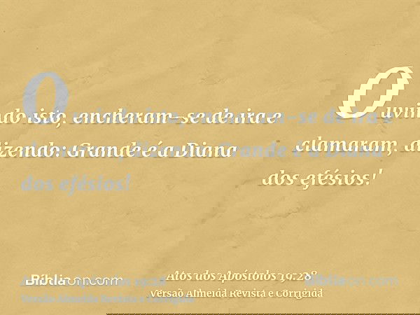 Ouvindo isto, encheram-se de ira e clamaram, dizendo: Grande é a Diana dos efésios!