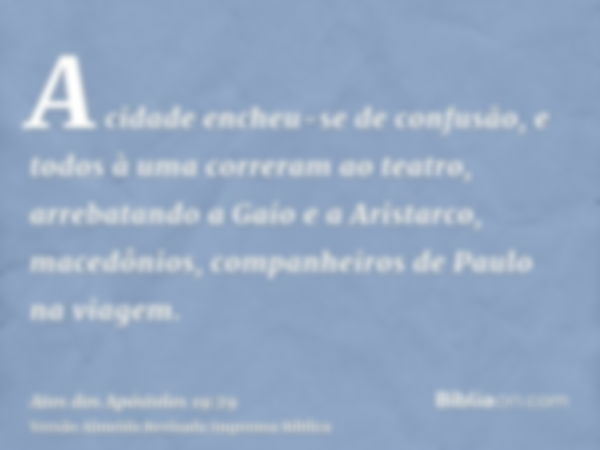 A cidade encheu-se de confusão, e todos à uma correram ao teatro, arrebatando a Gaio e a Aristarco, macedônios, companheiros de Paulo na viagem.