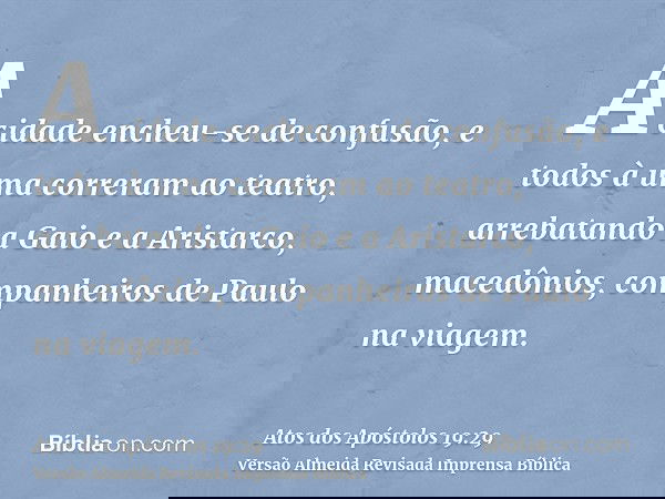 A cidade encheu-se de confusão, e todos à uma correram ao teatro, arrebatando a Gaio e a Aristarco, macedônios, companheiros de Paulo na viagem.