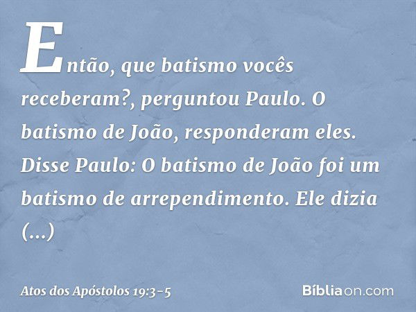 "Então, que batismo vocês receberam?", perguntou Paulo.
"O batismo de João", responderam eles. Disse Paulo: "O batismo de João foi um batismo de arrependimento.