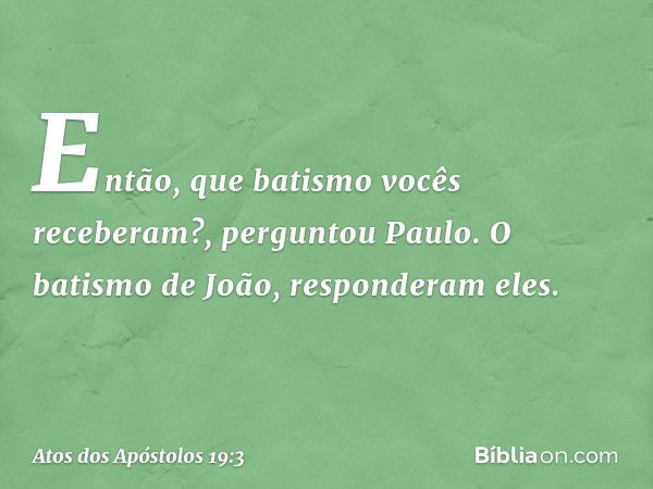 "Então, que batismo vocês receberam?", perguntou Paulo.
"O batismo de João", responderam eles. -- Atos dos Apóstolos 19:3