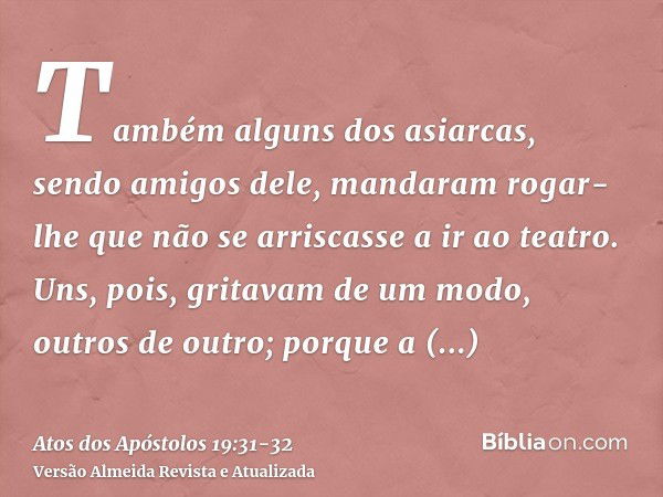 Também alguns dos asiarcas, sendo amigos dele, mandaram rogar-lhe que não se arriscasse a ir ao teatro.Uns, pois, gritavam de um modo, outros de outro; porque a