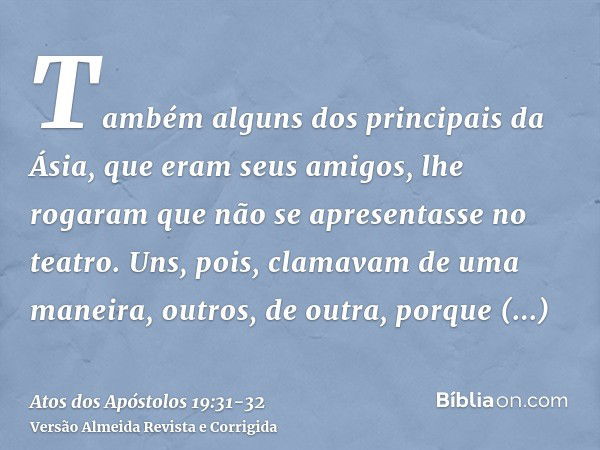 Também alguns dos principais da Ásia, que eram seus amigos, lhe rogaram que não se apresentasse no teatro.Uns, pois, clamavam de uma maneira, outros, de outra, 