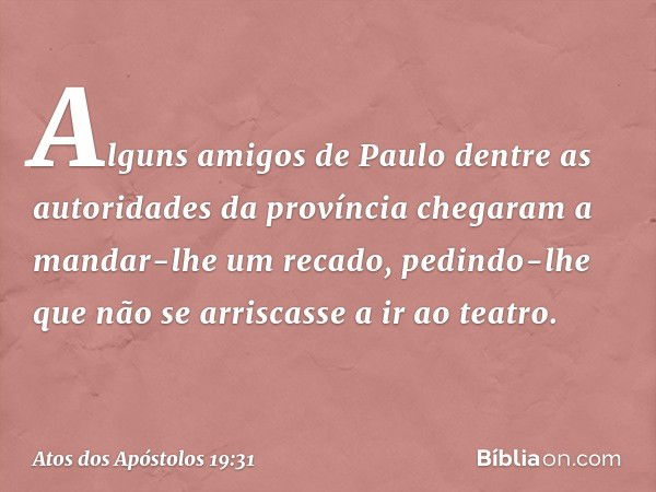 Alguns amigos de Paulo dentre as autoridades da província chegaram a mandar-lhe um recado, pedindo-lhe que não se arriscasse a ir ao teatro. -- Atos dos Apóstol