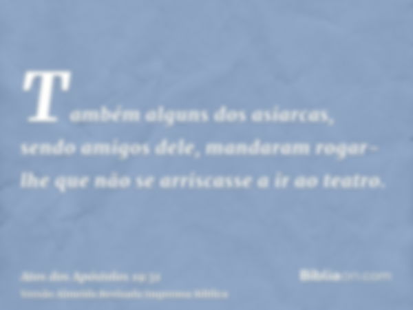 Também alguns dos asiarcas, sendo amigos dele, mandaram rogar-lhe que não se arriscasse a ir ao teatro.