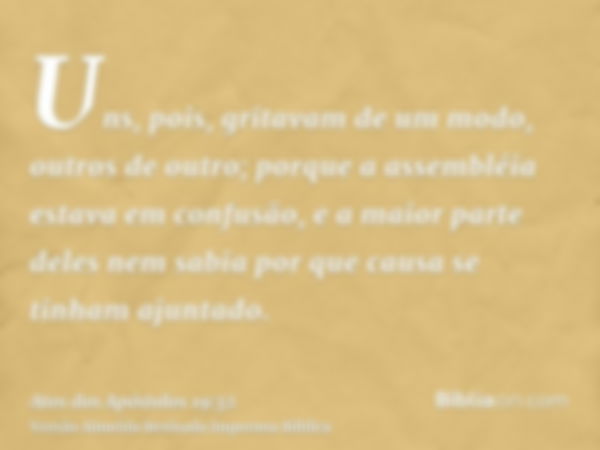 Uns, pois, gritavam de um modo, outros de outro; porque a assembléia estava em confusão, e a maior parte deles nem sabia por que causa se tinham ajuntado.