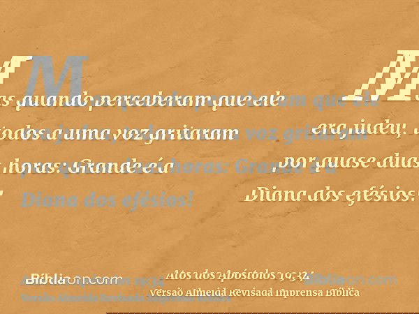 Mas quando perceberam que ele era judeu, todos a uma voz gritaram por quase duas horas: Grande é a Diana dos efésios!
