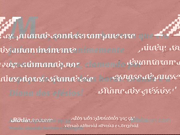 Mas, quando conheceram que era judeu, todos unanimemente levantaram a voz, clamando por espaço de quase duas horas: Grande é a Diana dos efésios!