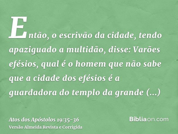 Então, o escrivão da cidade, tendo apaziguado a multidão, disse: Varões efésios, qual é o homem que não sabe que a cidade dos efésios é a guardadora do templo d