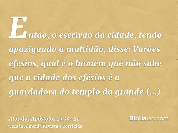 Então, o escrivão da cidade, tendo apaziguado a multidão, disse: Varões efésios, qual é o homem que não sabe que a cidade dos efésios é a guardadora do templo d