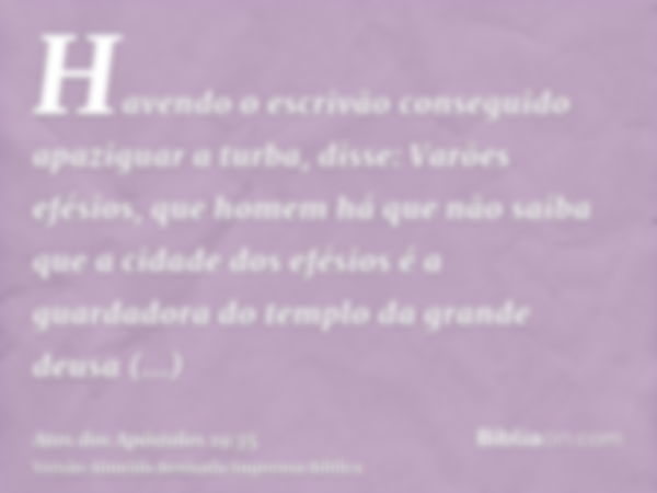 Havendo o escrivão conseguido apaziguar a turba, disse: Varões efésios, que homem há que não saiba que a cidade dos efésios é a guardadora do templo da grande d