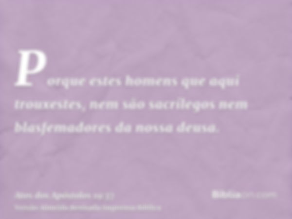 Porque estes homens que aqui trouxestes, nem são sacrílegos nem blasfemadores da nossa deusa.